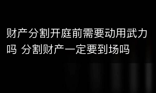 财产分割开庭前需要动用武力吗 分割财产一定要到场吗