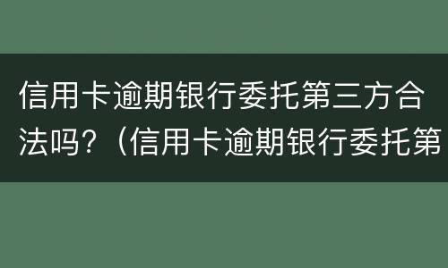 信用卡逾期银行委托第三方合法吗?（信用卡逾期银行委托第三方合法吗）