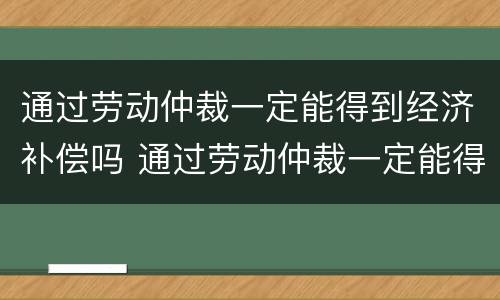 通过劳动仲裁一定能得到经济补偿吗 通过劳动仲裁一定能得到经济补偿吗