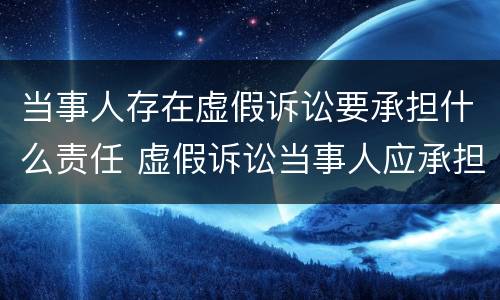 当事人存在虚假诉讼要承担什么责任 虚假诉讼当事人应承担哪些法律责任