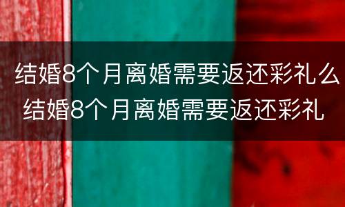 结婚8个月离婚需要返还彩礼么 结婚8个月离婚需要返还彩礼么吗