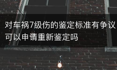 对车祸7级伤的鉴定标准有争议可以申请重新鉴定吗