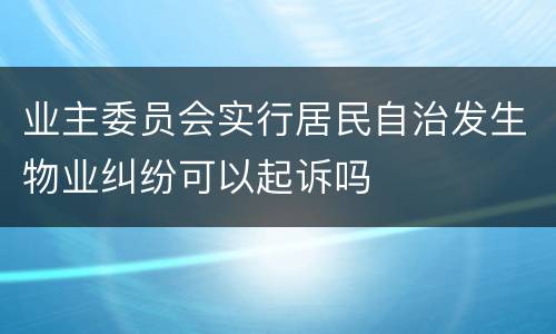 业主委员会实行居民自治发生物业纠纷可以起诉吗