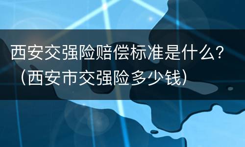 西安交强险赔偿标准是什么？（西安市交强险多少钱）