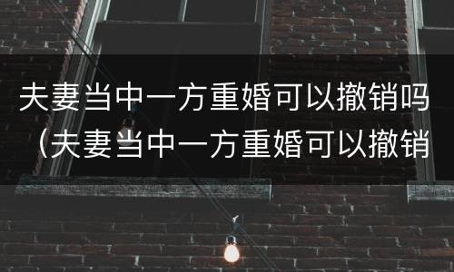 夫妻当中一方重婚可以撤销吗（夫妻当中一方重婚可以撤销吗法律规定）