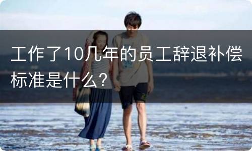 工作了10几年的员工辞退补偿标准是什么?