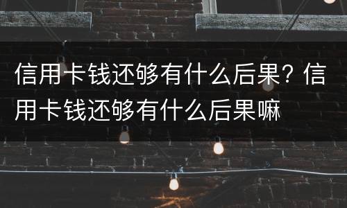 信用卡钱还够有什么后果? 信用卡钱还够有什么后果嘛