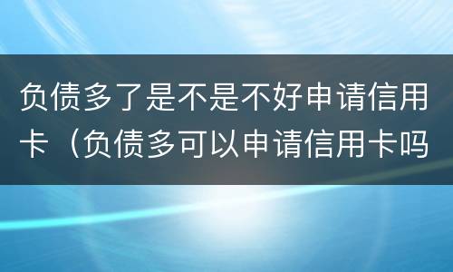 负债多了是不是不好申请信用卡（负债多可以申请信用卡吗）