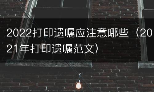 2022打印遗嘱应注意哪些（2021年打印遗嘱范文）