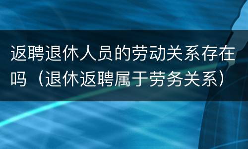 返聘退休人员的劳动关系存在吗（退休返聘属于劳务关系）