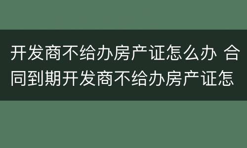 开发商不给办房产证怎么办 合同到期开发商不给办房产证怎么办