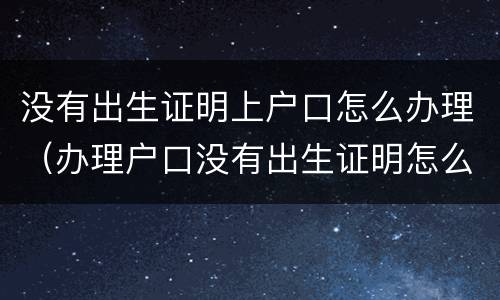 没有出生证明上户口怎么办理（办理户口没有出生证明怎么办）