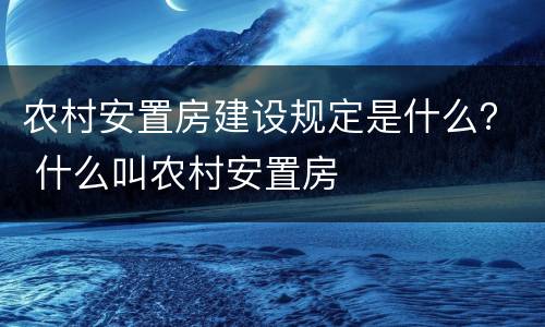 农村安置房建设规定是什么？ 什么叫农村安置房