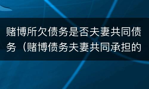 赌博所欠债务是否夫妻共同债务（赌博债务夫妻共同承担的吗）