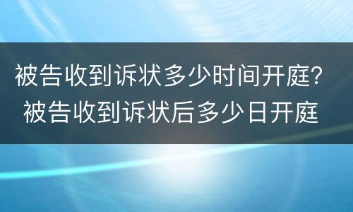 被告收到诉状多少时间开庭？ 被告收到诉状后多少日开庭