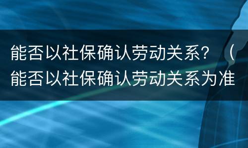 能否以社保确认劳动关系？（能否以社保确认劳动关系为准）