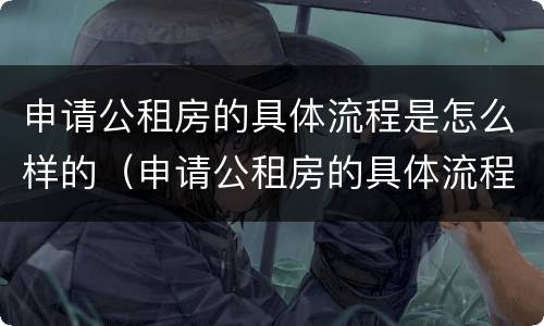 申请公租房的具体流程是怎么样的（申请公租房的具体流程是怎么样的呢）