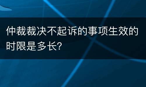 仲裁裁决不起诉的事项生效的时限是多长？