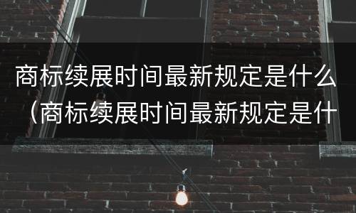 商标续展时间最新规定是什么（商标续展时间最新规定是什么意思）