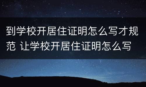 到学校开居住证明怎么写才规范 让学校开居住证明怎么写