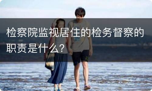 检察院监视居住的检务督察的职责是什么？