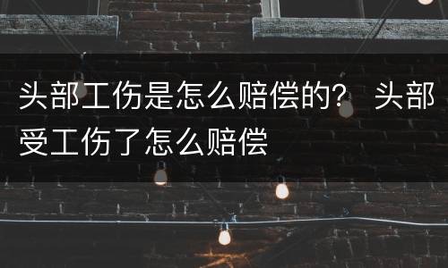 头部工伤是怎么赔偿的？ 头部受工伤了怎么赔偿