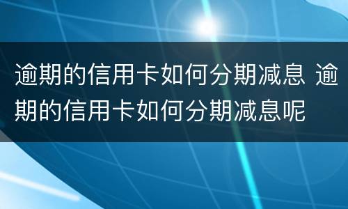 逾期的信用卡如何分期减息 逾期的信用卡如何分期减息呢