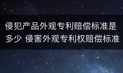 侵犯产品外观专利赔偿标准是多少 侵害外观专利权赔偿标准