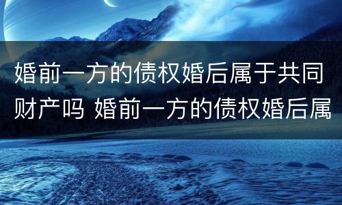 婚前一方的债权婚后属于共同财产吗 婚前一方的债权婚后属于共同财产吗