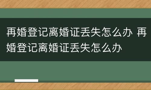 再婚登记离婚证丢失怎么办 再婚登记离婚证丢失怎么办