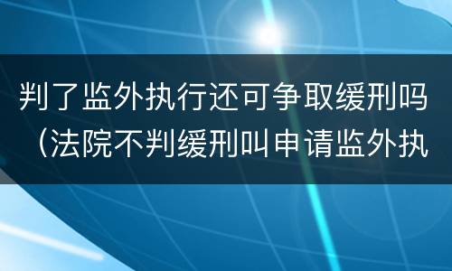 判了监外执行还可争取缓刑吗（法院不判缓刑叫申请监外执行）