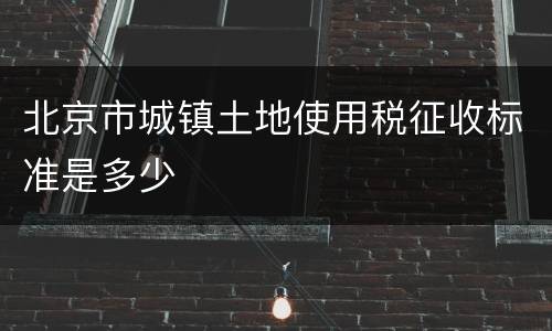 北京市城镇土地使用税征收标准是多少