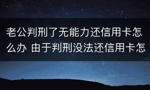 老公判刑了无能力还信用卡怎么办 由于判刑没法还信用卡怎么办