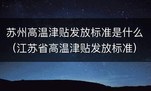 苏州高温津贴发放标准是什么（江苏省高温津贴发放标准）