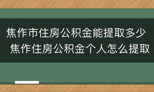 焦作市住房公积金能提取多少 焦作住房公积金个人怎么提取