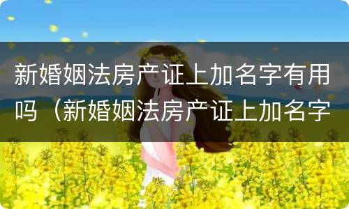 新婚姻法房产证上加名字有用吗（新婚姻法房产证上加名字有用吗女方）