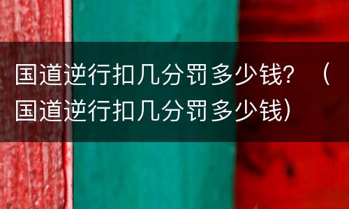 国道逆行扣几分罚多少钱？（国道逆行扣几分罚多少钱）