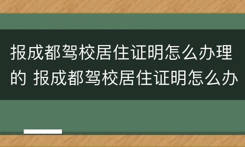 报成都驾校居住证明怎么办理的 报成都驾校居住证明怎么办理的呢