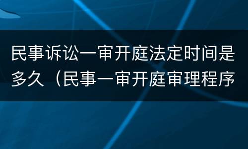 民事诉讼一审开庭法定时间是多久（民事一审开庭审理程序）