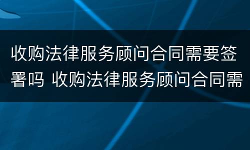 收购法律服务顾问合同需要签署吗 收购法律服务顾问合同需要签署吗