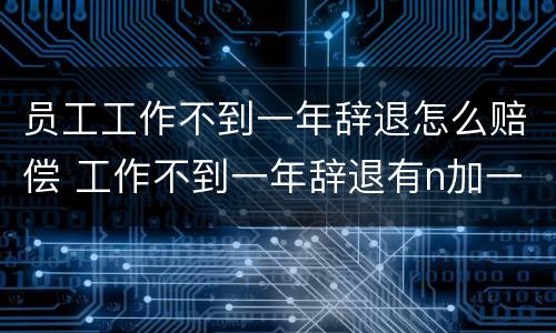 员工工作不到一年辞退怎么赔偿 工作不到一年辞退有n加一吗