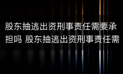 股东抽逃出资刑事责任需要承担吗 股东抽逃出资刑事责任需要承担吗法律