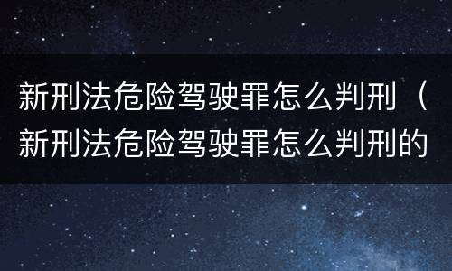 新刑法危险驾驶罪怎么判刑（新刑法危险驾驶罪怎么判刑的）