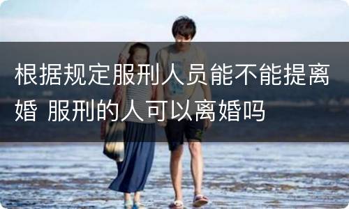 根据规定服刑人员能不能提离婚 服刑的人可以离婚吗