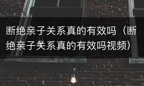 断绝亲子关系真的有效吗（断绝亲子关系真的有效吗视频）