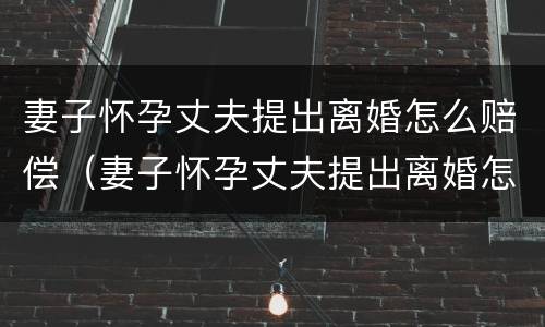 妻子怀孕丈夫提出离婚怎么赔偿（妻子怀孕丈夫提出离婚怎么赔偿女方）