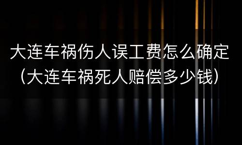 大连车祸伤人误工费怎么确定（大连车祸死人赔偿多少钱）