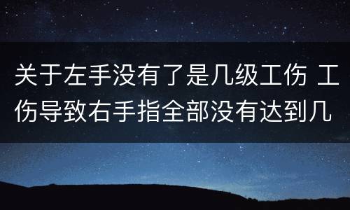 关于左手没有了是几级工伤 工伤导致右手指全部没有达到几级