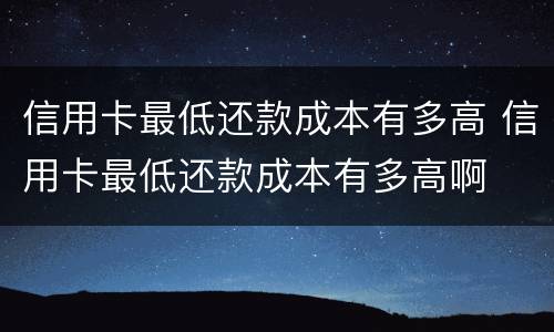 信用卡最低还款成本有多高 信用卡最低还款成本有多高啊