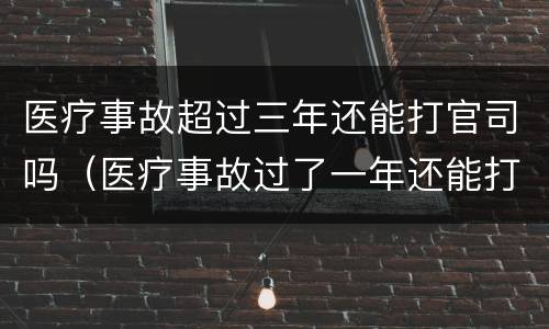 医疗事故超过三年还能打官司吗（医疗事故过了一年还能打官司吗）